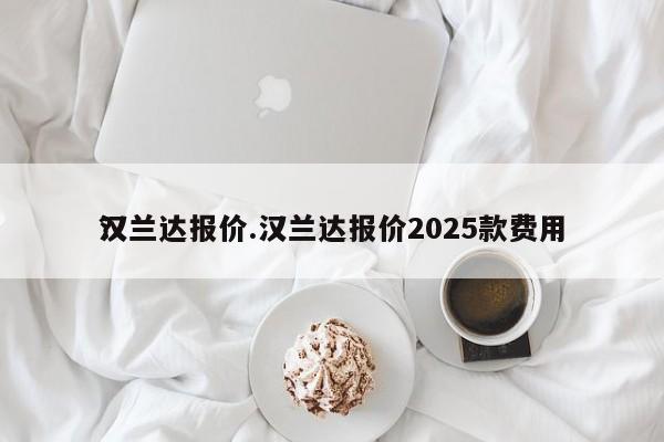 汉兰达报价.汉兰达报价2025款费用？