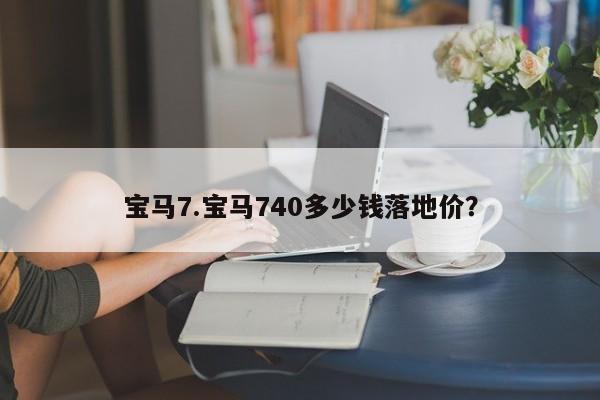 宝马7.宝马740多少钱落地价？