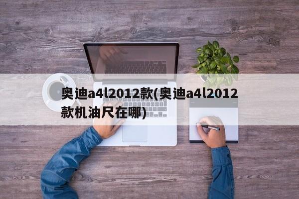 奥迪a4l2012款(奥迪a4l2012款机油尺在哪)