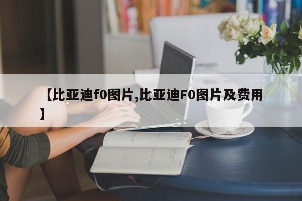 【比亚迪f0图片,比亚迪F0图片及费用】