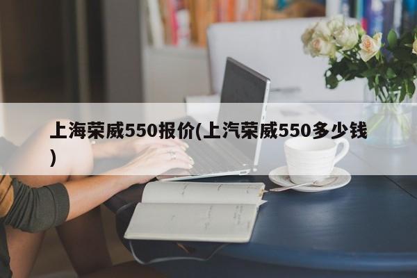 上海荣威550报价(上汽荣威550多少钱)