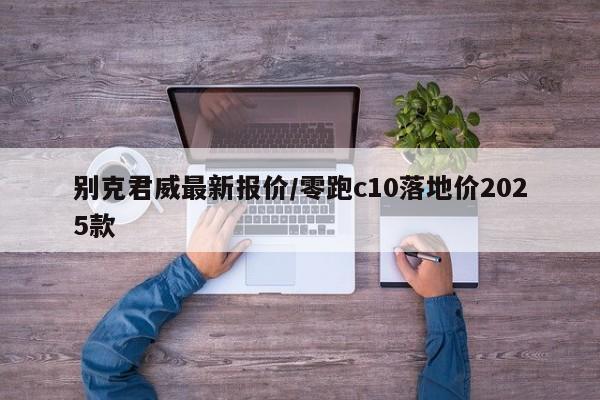 别克君威最新报价/零跑c10落地价2025款