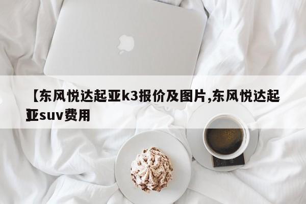 【东风悦达起亚k3报价及图片,东风悦达起亚suv费用】