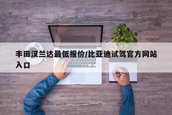丰田汉兰达最低报价/比亚迪试驾官方网站入口