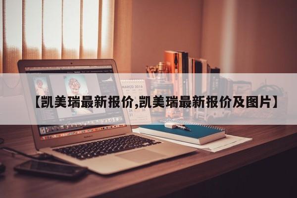【凯美瑞最新报价,凯美瑞最新报价及图片】