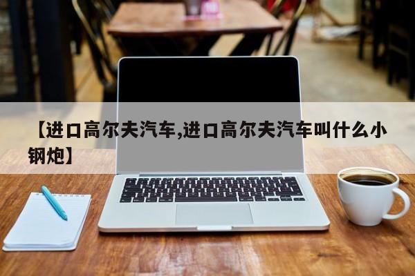 【进口高尔夫汽车,进口高尔夫汽车叫什么小钢炮】